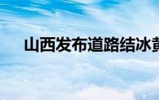 山西发布道路结冰黄色预警(今日/头条)