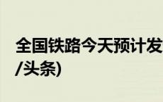 全国铁路今天预计发送旅客1330万人次(今日/头条)