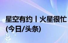 星空有约丨火星很忙！这三场行星相合别错过(今日/头条)