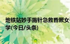 地铁站妙手施针急救昏厥女子，救人学生来自北京中医药大学(今日/头条)