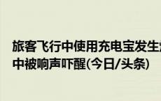 旅客飞行中使用充电宝发生爆燃致航班备降，亲历者：睡梦中被响声吓醒(今日/头条)