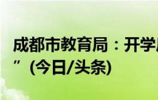 成都市教育局：开学后两周内为“作业缓交期”(今日/头条)