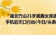 “湖北竹山21岁晨跑女孩遇害”案凶手被执行死刑 系抢劫手机后灭口行凶(今日/头条)