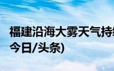 福建沿海大雾天气持续 19条客渡运航线停航(今日/头条)