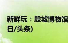 新鲜玩：殷墟博物馆新馆22日起开放预约(今日/头条)