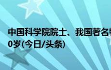 中国科学院院士、我国著名物理化学家朱起鹤逝世，享年100岁(今日/头条)