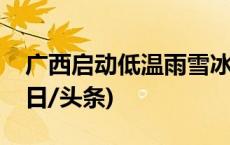 广西启动低温雨雪冰冻灾害四级应急响应(今日/头条)