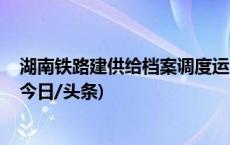 湖南铁路建供给档案调度运力 保障低温冻雨天气电煤运输(今日/头条)