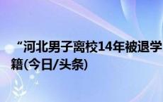 “河北男子离校14年被退学”后续：经学校复查现已恢复学籍(今日/头条)