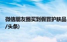 微信朋友圈买到假冒护肤品 对方却置之不理 怎么办？(今日/头条)