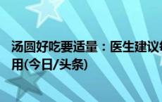 汤圆好吃要适量：医生建议每餐不超过5至6个，避免早晚食用(今日/头条)