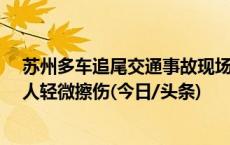 苏州多车追尾交通事故现场基本处理完毕 事故致3人受伤6人轻微擦伤(今日/头条)