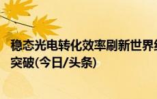 稳态光电转化效率刷新世界纪录 我科研团队太阳能电池取得突破(今日/头条)