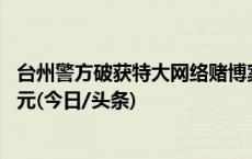 台州警方破获特大网络赌博案：微信群聚赌、涉案金额10亿元(今日/头条)