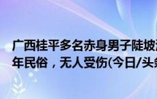 广西桂平多名赤身男子陡坡滚落“抢花炮”，当地回应：百年民俗，无人受伤(今日/头条)