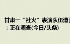 甘肃一“社火”表演队伍遭面包车冲撞致多人受伤 当地回应：正在调查(今日/头条)