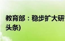 教育部：稳步扩大研究生人才培养规模(今日/头条)