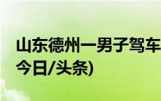 山东德州一男子驾车冲撞致2人死亡6人重伤(今日/头条)