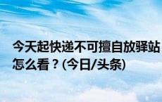 今天起快递不可擅自放驿站，实施到位了吗？市民、快递员怎么看？(今日/头条)