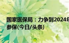 国家医保局：力争到2024年底80%以上新生儿在出生当年参保(今日/头条)