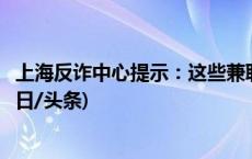 上海反诈中心提示：这些兼职做不得，全都涉嫌违法犯罪(今日/头条)