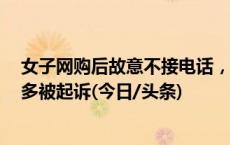 女子网购后故意不接电话，向快递公司索赔上百次获利3万多被起诉(今日/头条)