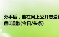 分手后，他在网上公开恋爱细节还辱骂前女友！ 结果被判赔偿➕道歉(今日/头条)