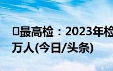 ​最高检：2023年检察机关起诉电诈犯罪5.1万人(今日/头条)