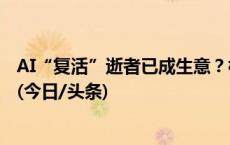 AI“复活”逝者已成生意？相关技术推广需更多监管和规范(今日/头条)