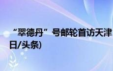 “翠德丹”号邮轮首访天津 30国旅客开启“中国之旅”(今日/头条)