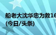 船老大沈华忠为救16人 斩断价值36万元蟹笼(今日/头条)