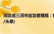 河北省三河市应急管理局：预计今晚可以恢复燃气供应(今日/头条)