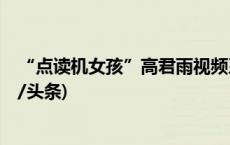 “点读机女孩”高君雨视频系去年9月拍摄，官方通报(今日/头条)