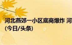 河北燕郊一小区底商爆炸 河北应急厅派工作组指导燕郊救援(今日/头条)