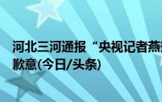 河北三河通报“央视记者燕郊采访遇阻”：深感自责，表示歉意(今日/头条)