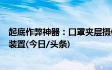 起底作弊神器：口罩夹层摄像头偷拍试卷、秘拍水杯设自毁装置(今日/头条)