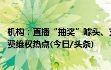 机构：直播“抽奖”噱头、充电宝涨价等成“3·15”网络消费维权热点(今日/头条)