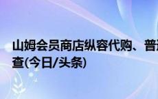 山姆会员商店纵容代购、普通会员买不到限购商品？媒体调查(今日/头条)