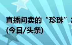 直播间卖的“珍珠”怎么样？调查结果告诉你(今日/头条)