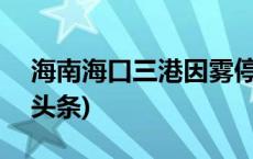 海南海口三港因雾停航 车辆暂勿到港(今日/头条)