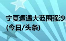 宁夏遭遇大范围强沙尘天气 已连发13条预警(今日/头条)