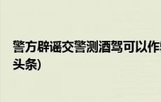 警方辟谣交警测酒驾可以作弊：实为测酒驾正常执法(今日/头条)