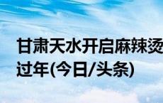 甘肃天水开启麻辣烫“狂欢周” 热闹程度胜过年(今日/头条)