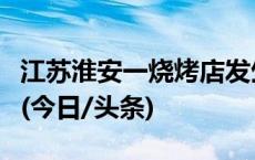 江苏淮安一烧烤店发生爆炸，伤亡情况待确认(今日/头条)