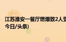 江苏淮安一餐厅燃爆致2人受伤事故具体原因正进一步调查(今日/头条)