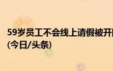 59岁员工不会线上请假被开除，法院：公司违法判赔约11万(今日/头条)