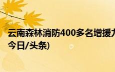 云南森林消防400多名增援力量抵达四川康定火场开展扑救(今日/头条)