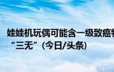 娃娃机玩偶可能含一级致癌物？调查：55台机器，30台里是“三无”(今日/头条)