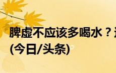 脾虚不应该多喝水？这几种情况喝水也要注意(今日/头条)