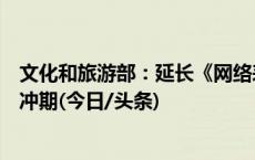 文化和旅游部：延长《网络表演经纪机构管理办法》政策缓冲期(今日/头条)